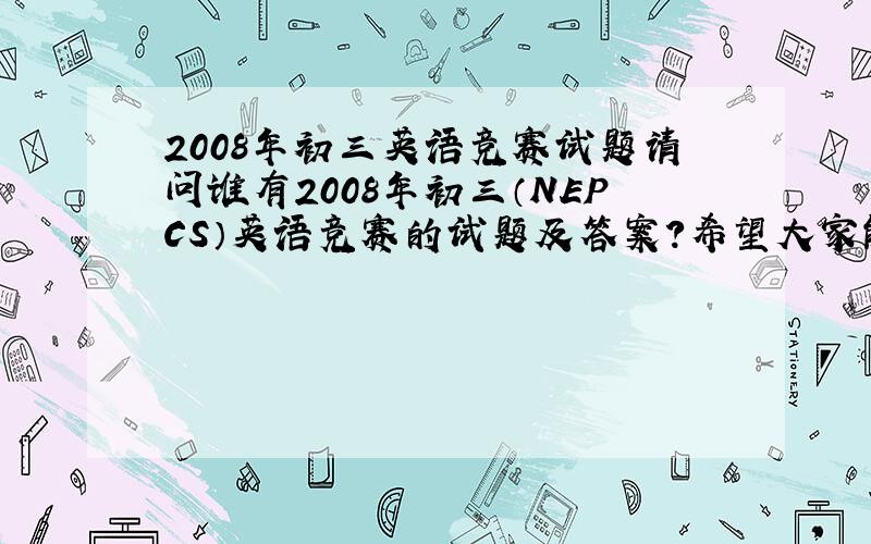 2008年初三英语竞赛试题请问谁有2008年初三（NEPCS）英语竞赛的试题及答案?希望大家能够给准确的哦!