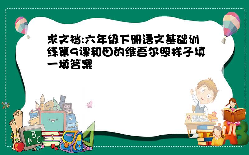 求文档:六年级下册语文基础训练第9课和田的维吾尔照样子填一填答案