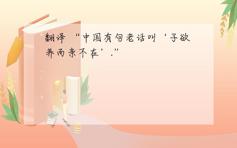 翻译 “中国有句老话叫‘子欲养而亲不在’.”