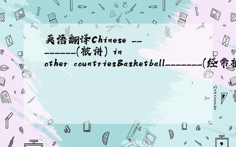 英语翻译Chinese ________(被讲) in other countriesBasketball_______(经常被玩)in America