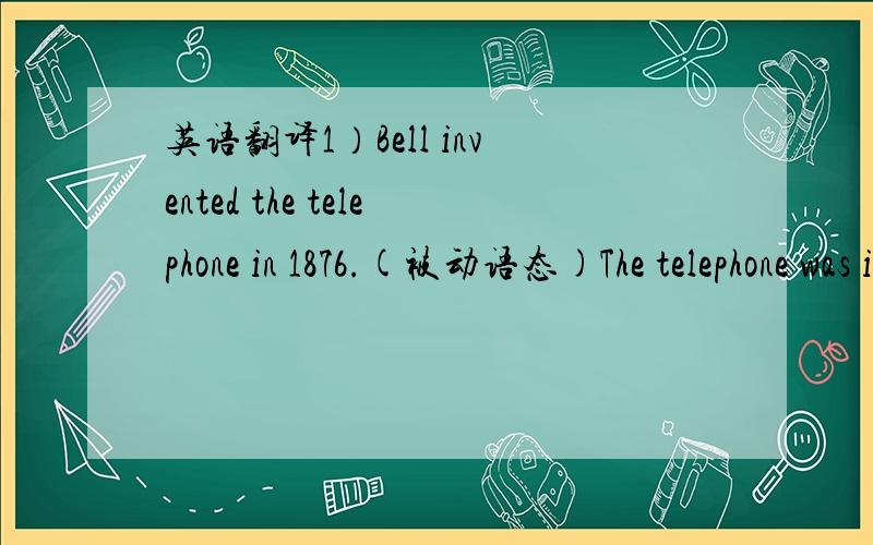 英语翻译1）Bell invented the telephone in 1876.(被动语态)The telephone was invented by Bell in 1876.(被动语态)The local newspaper interviewed him.(主动语态)He was interviewed by the local newspaper.(被动语态)2) The trees may be p
