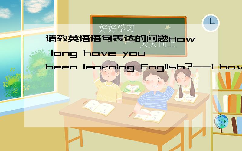 请教英语语句表达的问题How long have youbeen learning English?--I have been learning English for two years.你英语学多久了?--我们学了两年了.上面的回复能否改成I have learnt English for two years.为什么?如果想表