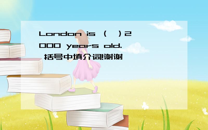 London is （ ）2000 years old. 括号中填介词!谢谢