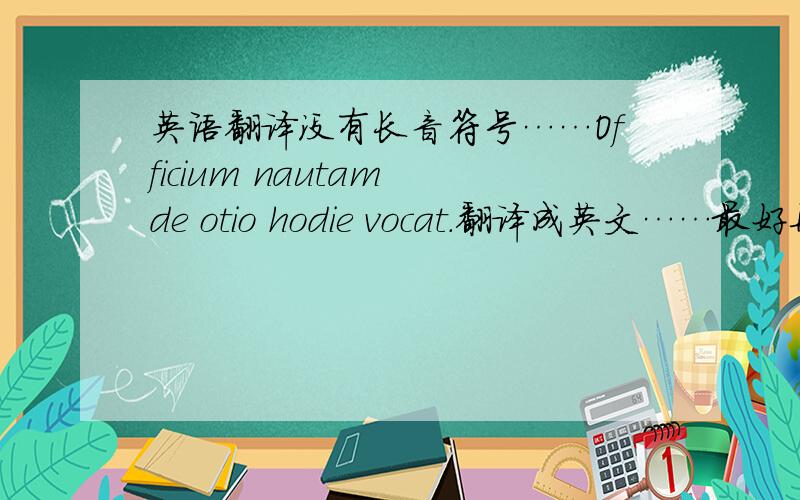 英语翻译没有长音符号……Officium nautam de otio hodie vocat.翻译成英文……最好再把每个词的格分析一下……多谢…
