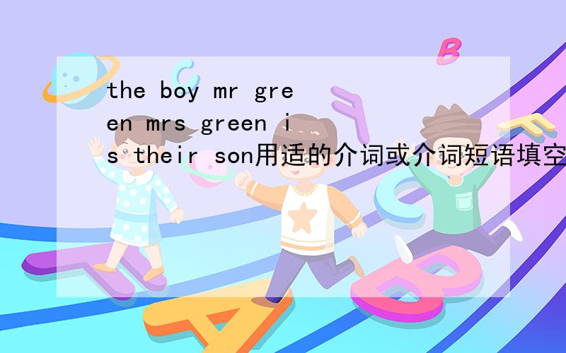 the boy mr green mrs green is their son用适的介词或介词短语填空