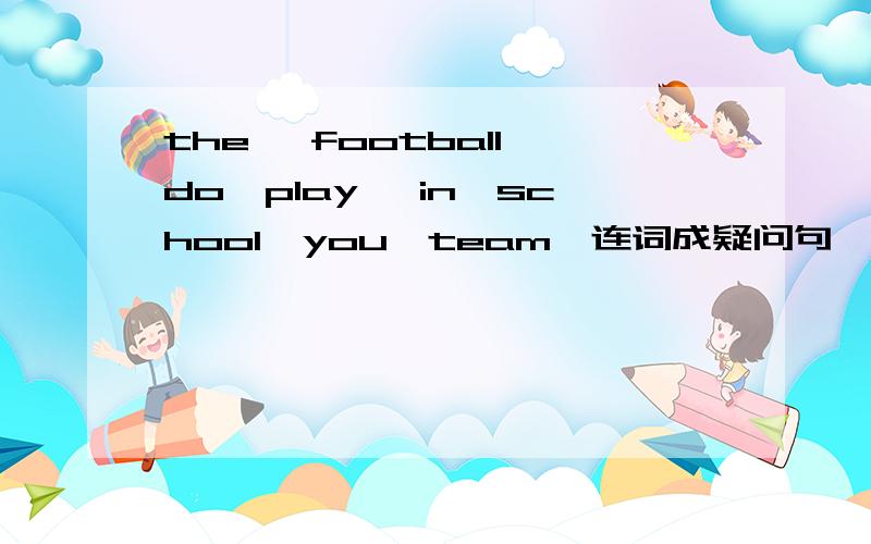 the ,football,do,play ,in,school,you,team,连词成疑问句