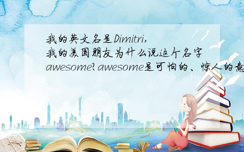 我的英文名是Dimitri,我的美国朋友为什么说这个名字awesome?awesome是可怕的、惊人的意思,为什么dimitri这个名字会是awesome?