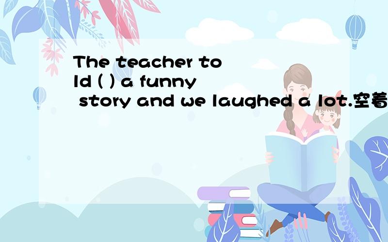 The teacher told ( ) a funny story and we laughed a lot.空着的用适当代词填上