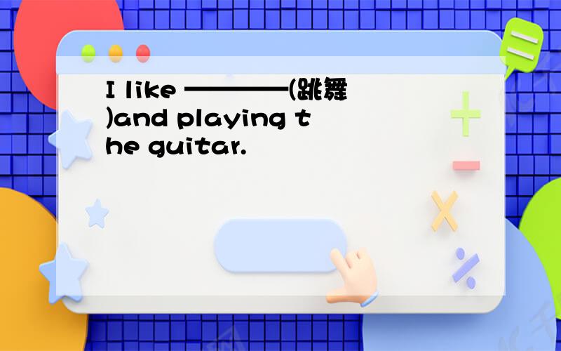 I like ————(跳舞)and playing the guitar.