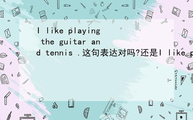 I like playing the guitar and tennis .这句表达对吗?还是I like playing the guitar and playing tennitennis.