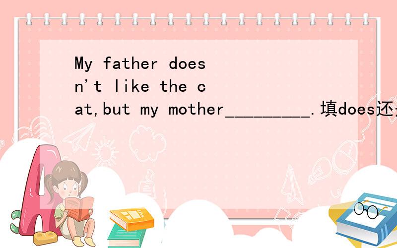 My father doesn't like the cat,but my mother_________.填does还是likes