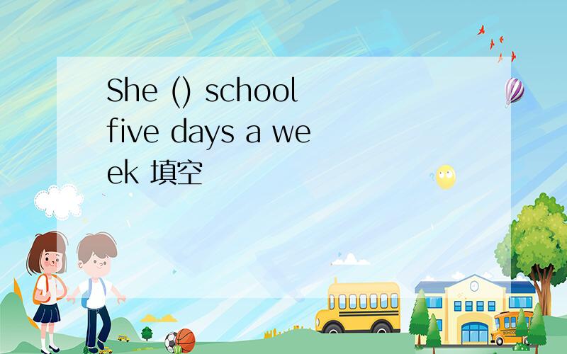 She () school five days a week 填空