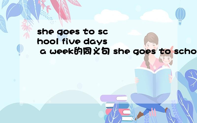 she goes to school five days a week的同义句 she goes to school___ ____ ____ ____