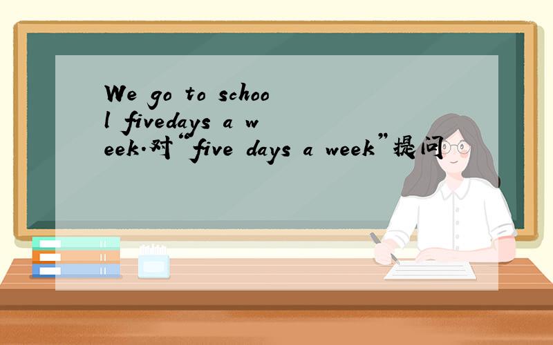 We go to school fivedays a week.对“five days a week”提问