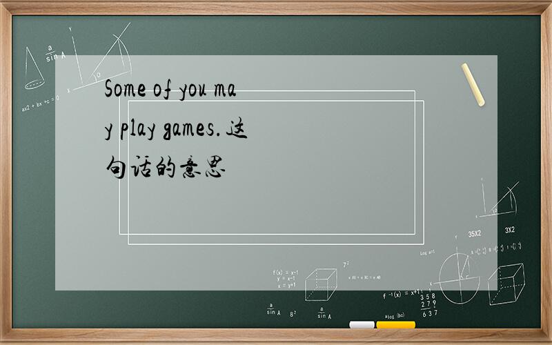 Some of you may play games.这句话的意思
