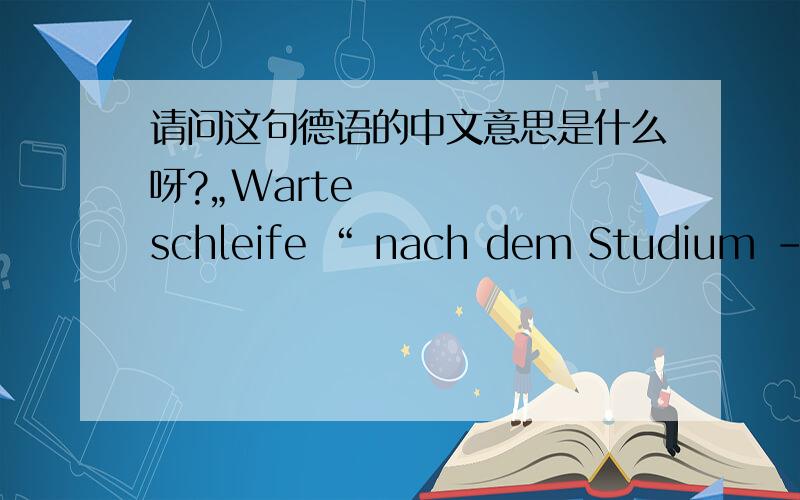 请问这句德语的中文意思是什么呀?„Warteschleife “ nach dem Studium – man fühlt sich nicht angekommen.