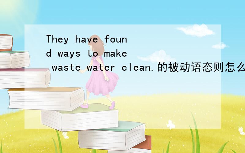 They have found ways to make waste water clean.的被动语态则怎么变?
