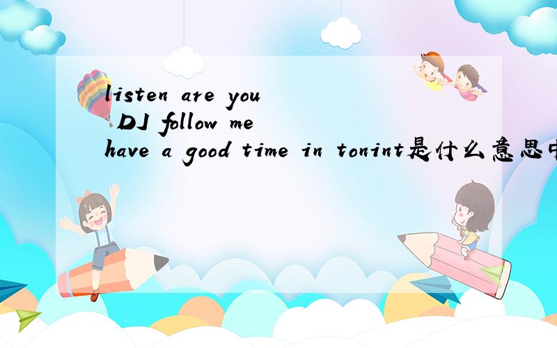 listen are you DJ follow me have a good time in tonint是什么意思中文