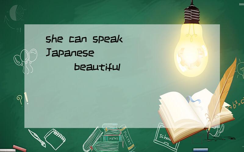 she can speak Japanese_______( beautiful)