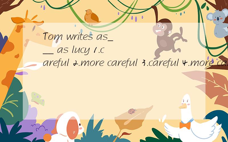 Tom writes as___ as lucy 1.careful 2.more careful 3.careful 4.more carefully