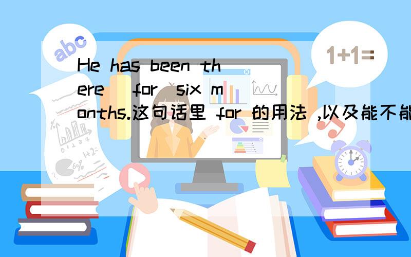 He has been there (for)six months.这句话里 for 的用法 ,以及能不能省略.