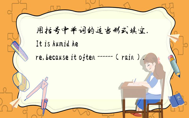 用括号中单词的适当形式填空.It is humid here,because it often ------(rain).