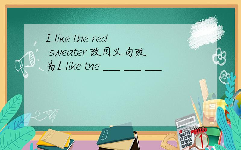 I like the red sweater 改同义句改为I like the ___ ___ ___