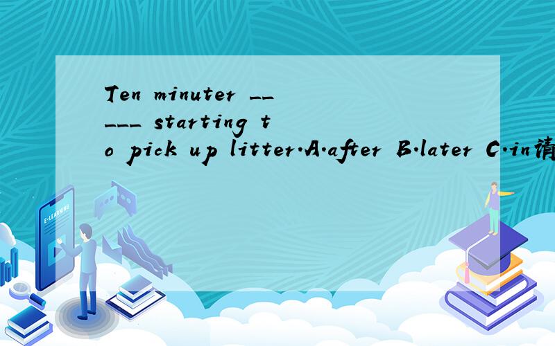 Ten minuter _____ starting to pick up litter.A.after B.later C.in请说明理由