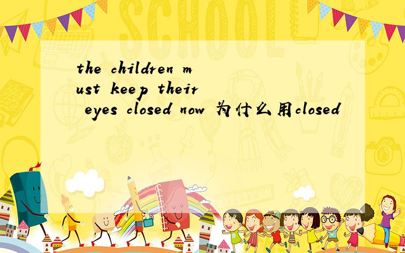 the children must keep their eyes closed now 为什么用closed