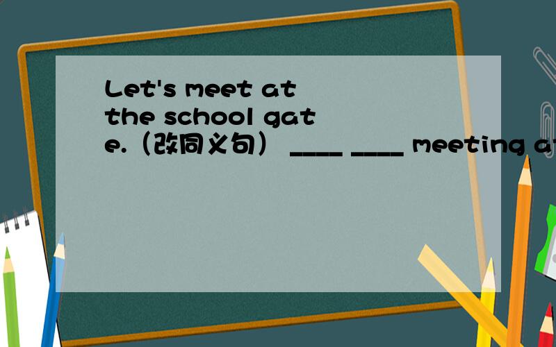 Let's meet at the school gate.（改同义句） ____ ____ meeting at the school gate?