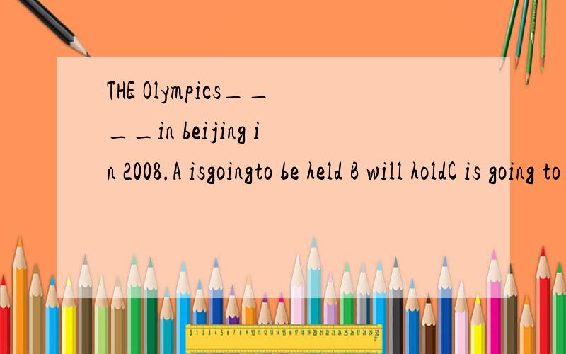 THE Olympics____in beijing in 2008.A isgoingto be held B will holdC is going to happen D are to be heldi found a bottle ___ dropped on the floor of roomA was B had C had been D is结实清楚