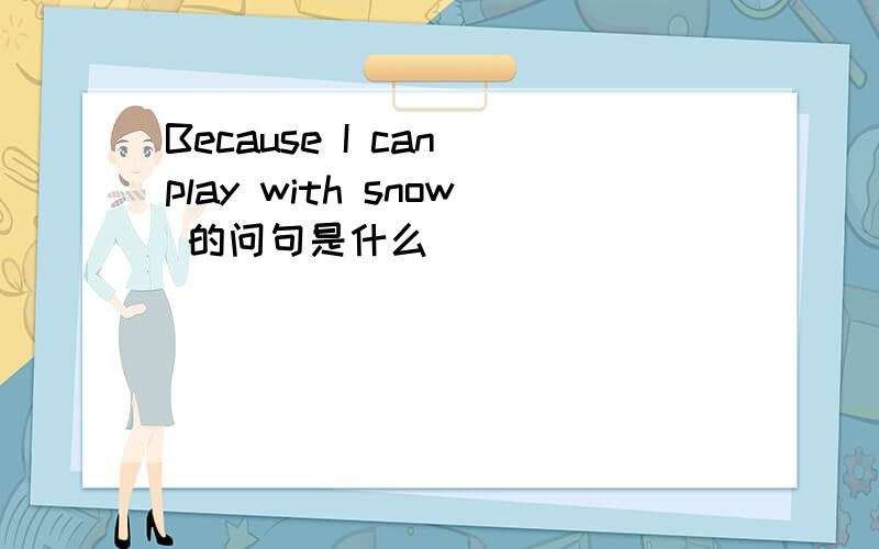 Because I can play with snow 的问句是什么