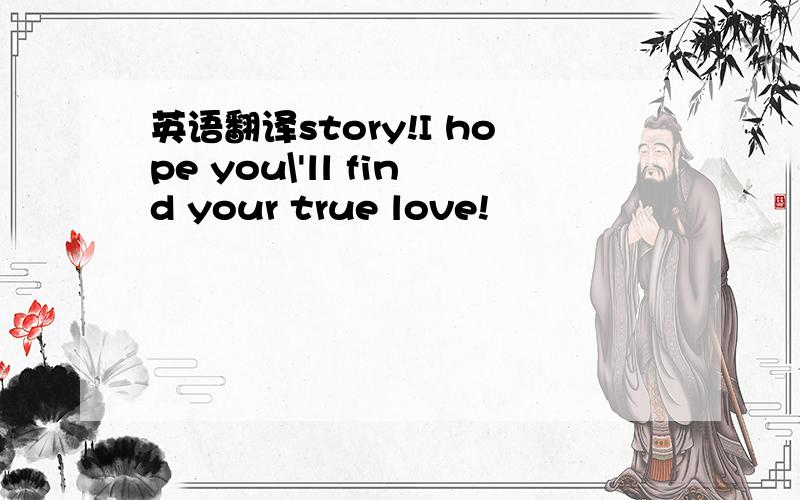 英语翻译story!I hope you\'ll find your true love!