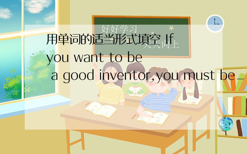 用单词的适当形式填空 If you want to be a good inventor,you must be_____.(imagine)