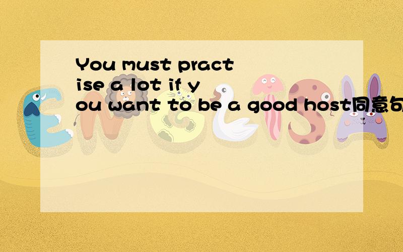 You must practise a lot if you want to be a good host同意句You _______ _________ _________ practise a lot if you want to be a good host