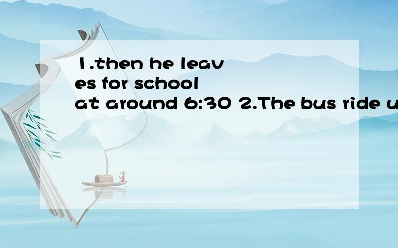 1.then he leaves for school at around 6:30 2.The bus ride usually takes about 25 minutes 咋翻译