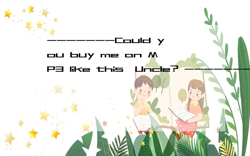 -------Could you buy me an MP3 like this,Uncle? --------Sure.I will buy you______one than ththis,but __________this.A.a cheaper, as nice as       B.a better, better than              C.a worse, as nice as        D.a dearer, worse than
