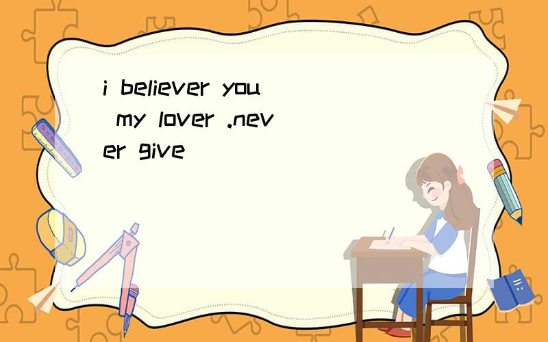 i believer you my lover .never give
