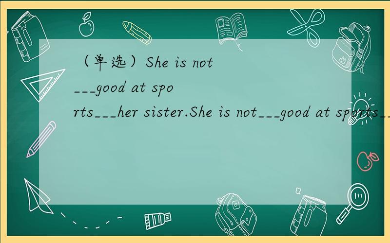 （单选）She is not___good at sports___her sister.She is not___good at sports___her sister.A.much;than B.a little;as C.as;so D.so;as