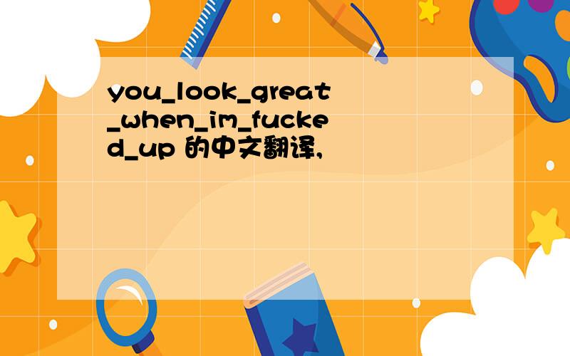 you_look_great_when_im_fucked_up 的中文翻译,