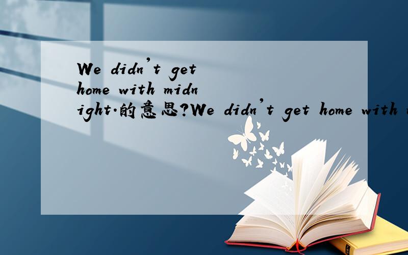 We didn't get home with midnight.的意思?We didn't get home with midnight.的意思是什么?
