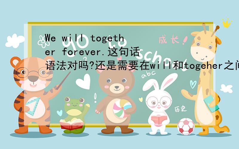 We will together forever.这句话语法对吗?还是需要在will和togeher之间加be或者get?还有“So much I love you