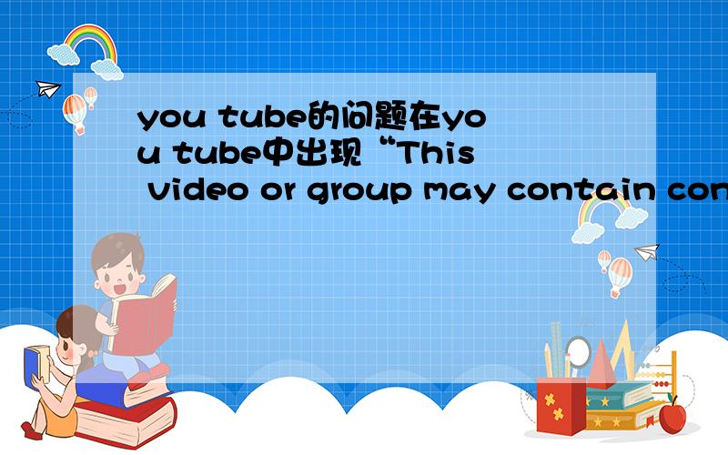 you tube的问题在you tube中出现“This video or group may contain content that is inappropriate for some users,as flagged by YouTube's user community.Sorry,you must be 18 or over to view this video or group.”字样要怎样解决