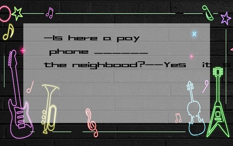 -Is here a pay phone ______ the neighbood?--Yes ,it's ___ Center Street____ the right.A in,down ,on B on,on,is C in,on ,is D on,down ,on