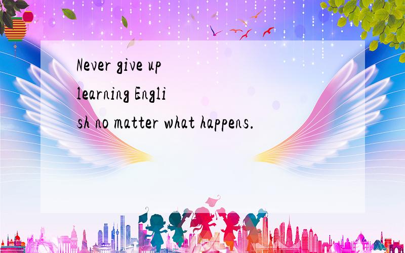 Never give up learning English no matter what happens.
