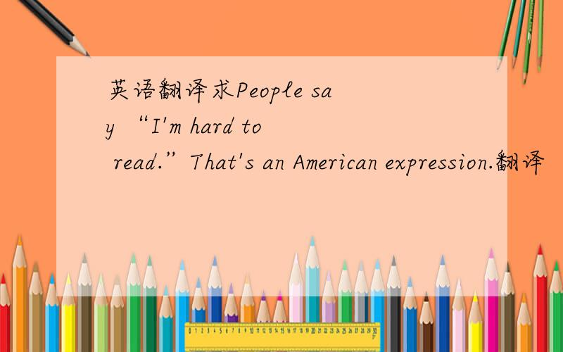 英语翻译求People say “I'm hard to read.”That's an American expression.翻译