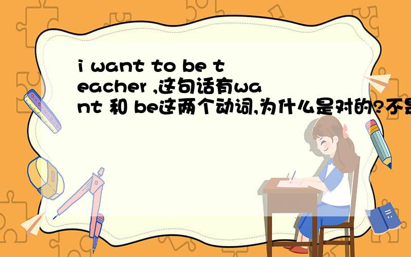i want to be teacher ,这句话有want 和 be这两个动词,为什么是对的?不是说一个句子不能有两个动词的吗?