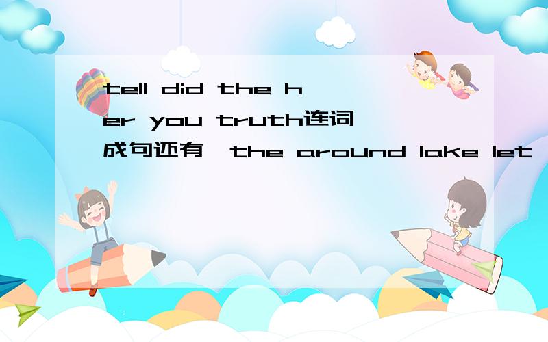tell did the her you truth连词成句还有,the around lake let's walk rest he me to toldwhat she me asked was wrong