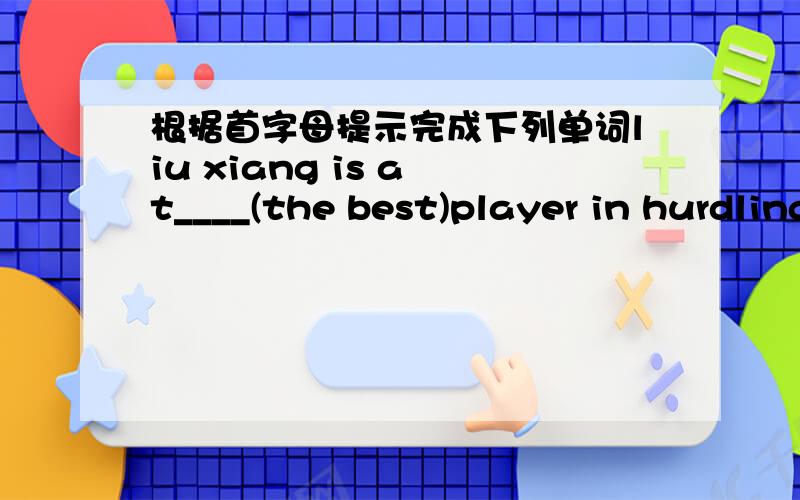 根据首字母提示完成下列单词liu xiang is a t____(the best)player in hurdling in China,even in the World