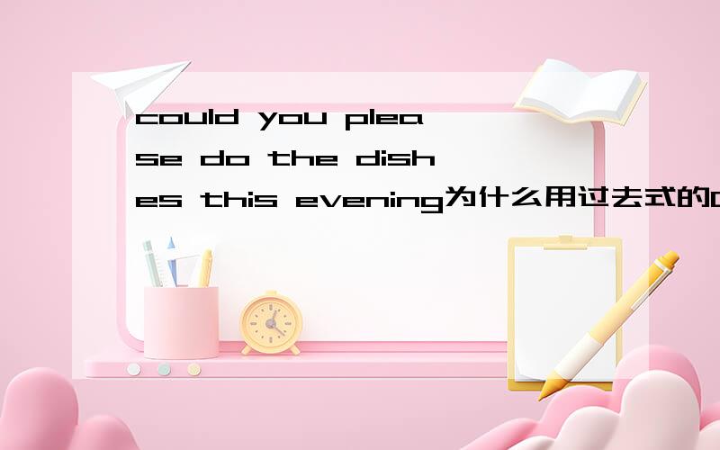 could you please do the dishes this evening为什么用过去式的Can 翻译是不是能不能请你今晚刷碗?